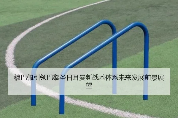 穆巴佩引领巴黎圣日耳曼新战术体系未来发展前景展望
