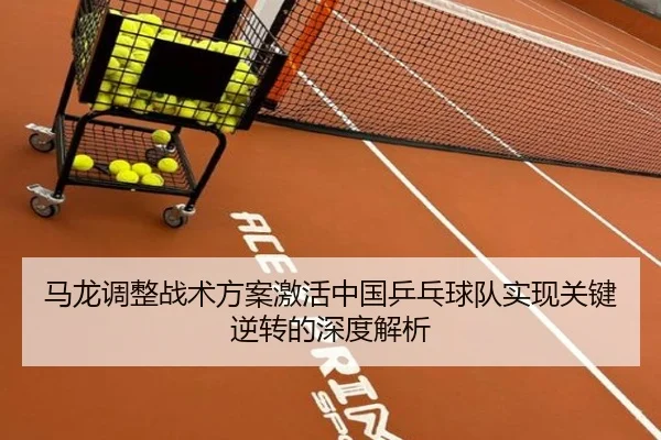 马龙调整战术方案激活中国乒乓球队实现关键逆转的深度解析
