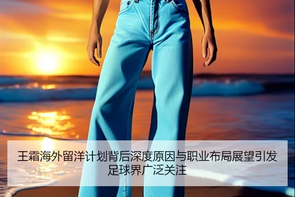 王霜海外留洋计划背后深度原因与职业布局展望引发足球界广泛关注
