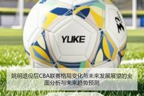 yao-ming-tui-yi-hou-lian-sai-ge-ju-bian-hua-yu-wei-lai-fa-zhan-zhan-wang-de-quan-mian-fen-xi-yu-wei-lai-qu-shi-yu-ce-2-614.jpg