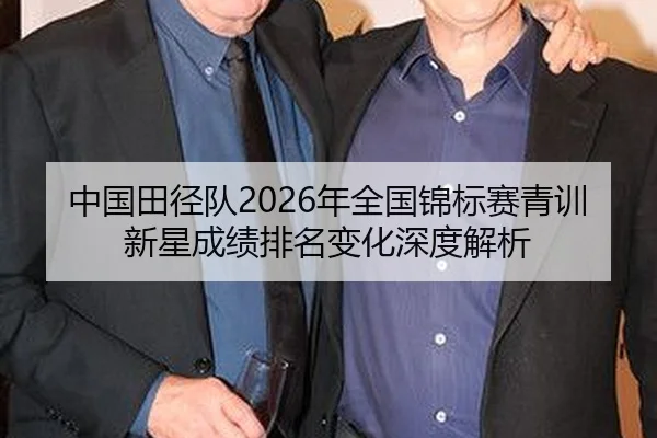 中国田径队2026年全国锦标赛青训新星成绩排名变化深度解析