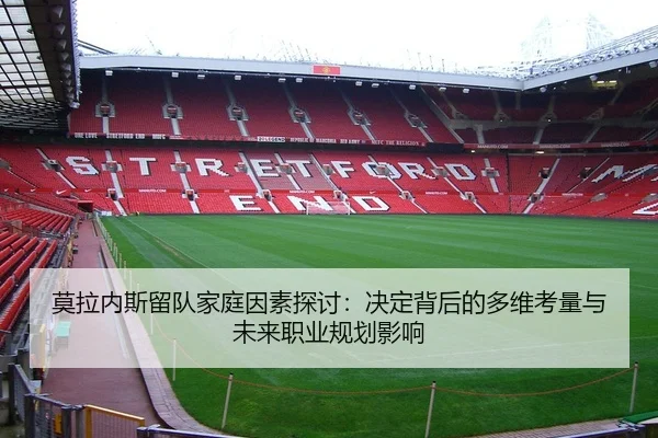 莫拉内斯留队家庭因素探讨：决定背后的多维考量与未来职业规划影响